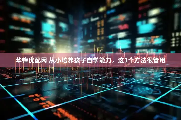华锋优配网 从小培养孩子自学能力，这3个方法很管用