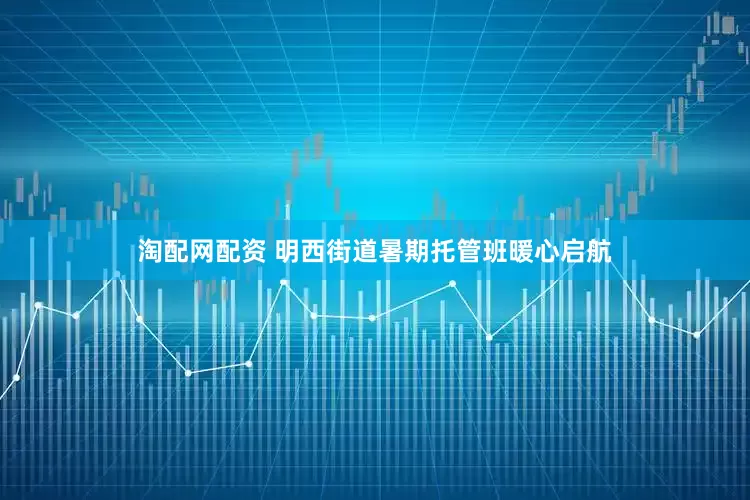 淘配网配资 明西街道暑期托管班暖心启航