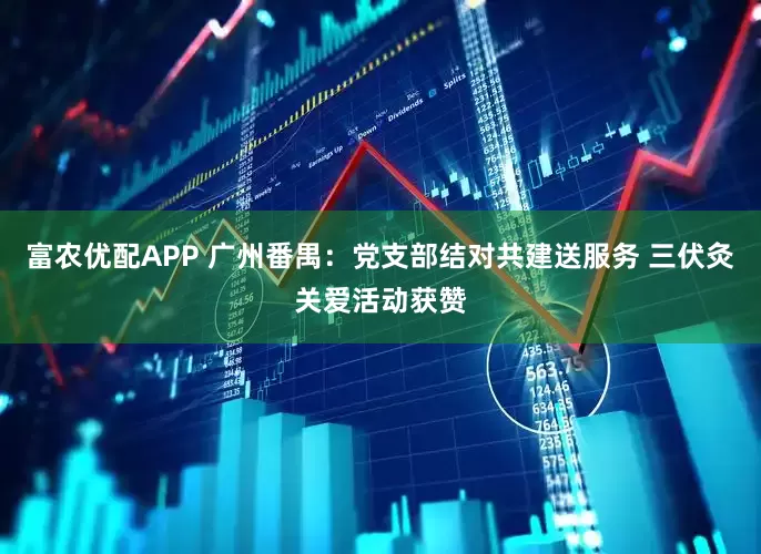富农优配APP 广州番禺：党支部结对共建送服务 三伏灸关爱活动获赞