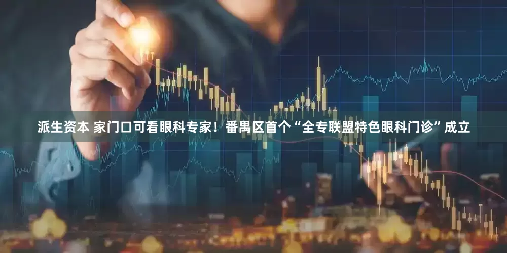 派生资本 家门口可看眼科专家！番禺区首个“全专联盟特色眼科门诊”成立