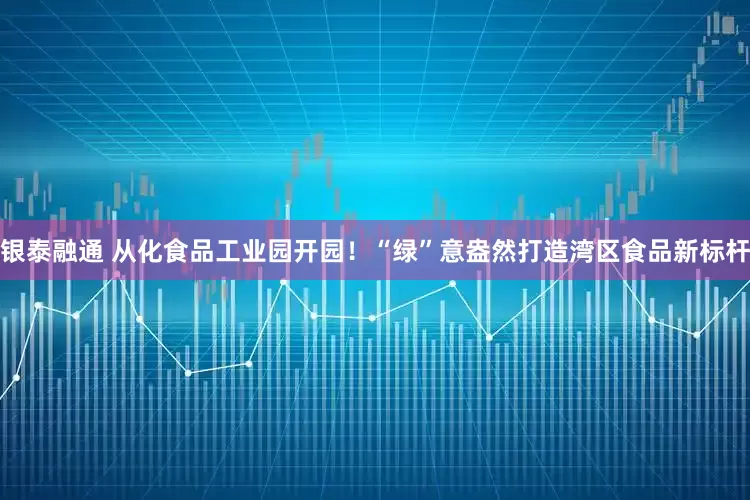 银泰融通 从化食品工业园开园！“绿”意盎然打造湾区食品新标杆
