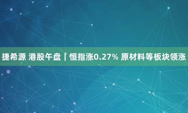 捷希源 港股午盘｜恒指涨0.27% 原材料等板块领涨