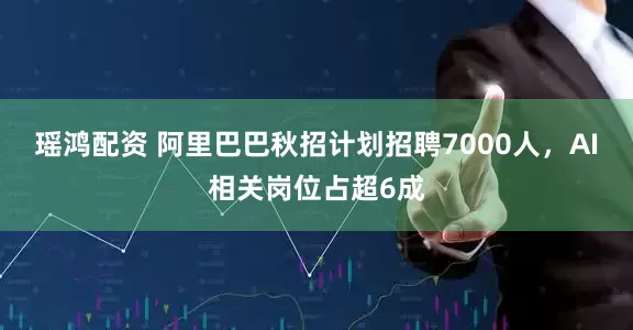 瑶鸿配资 阿里巴巴秋招计划招聘7000人，AI相关岗位占超6成