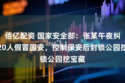 佰亿配资 国家安全部：张某午夜纠集近20人假冒国安，控制保安后封锁公园挖宝藏