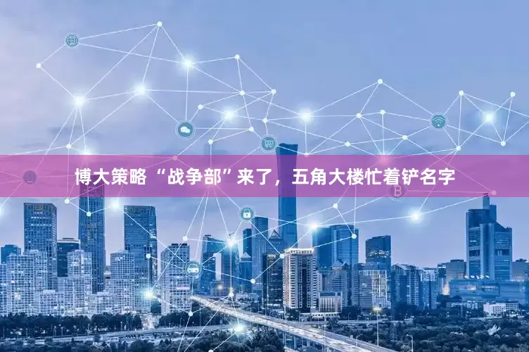 博大策略 “战争部”来了，五角大楼忙着铲名字