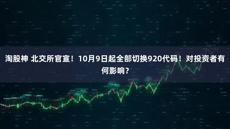 淘股神 北交所官宣！10月9日起全部切换920代码！对投资者有何影响？