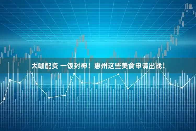 大咖配资 一饭封神！惠州这些美食申请出战！