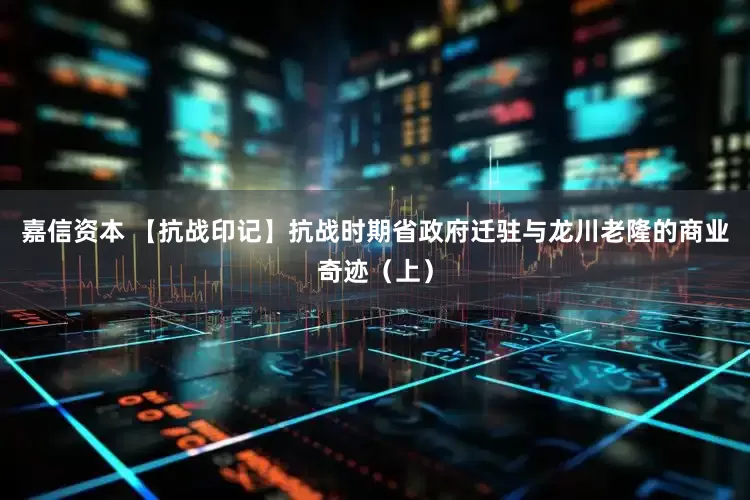 嘉信资本 【抗战印记】抗战时期省政府迁驻与龙川老隆的商业奇迹（上）