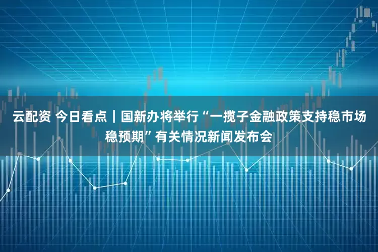 云配资 今日看点｜国新办将举行“一揽子金融政策支持稳市场稳预期”有关情况新闻发布会