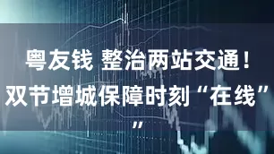粤友钱 整治两站交通！双节增城保障时刻“在线”