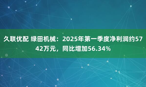 久联优配 绿田机械：2025年第一季度净利润约5742万元，同比增加56.34%