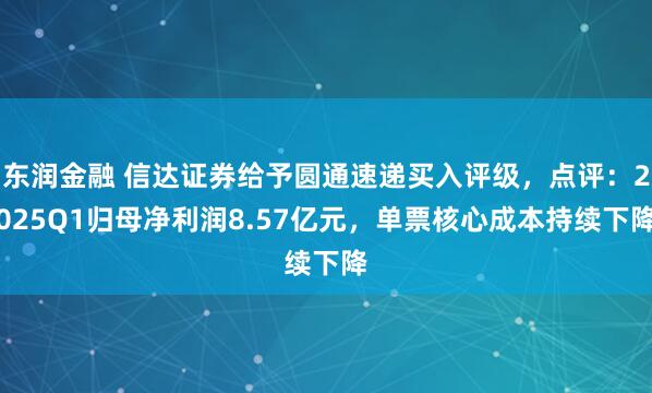 东润金融 信达证券给予圆通速递买入评级，点评：2025Q1归母净利润8.57亿元，单票核心成本持续下降