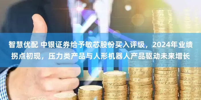 智慧优配 中银证券给予敏芯股份买入评级，2024年业绩拐点初现，压力类产品与人形机器人产品驱动未来增长