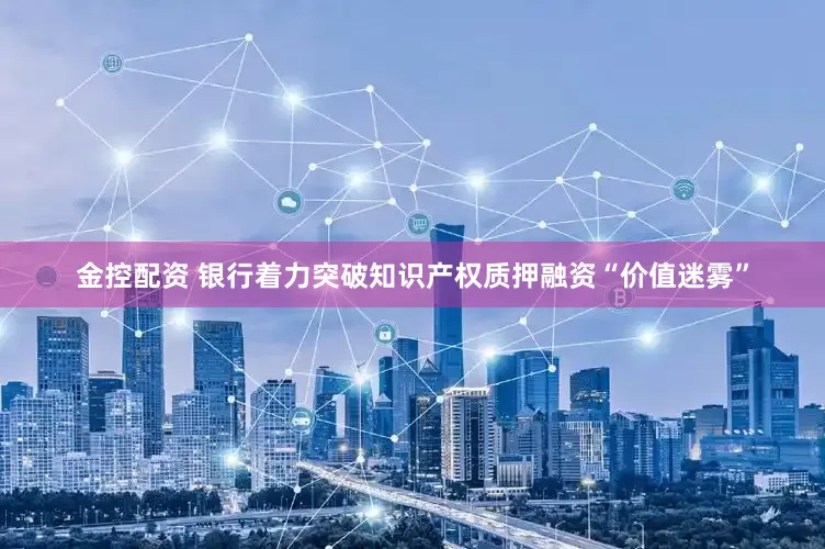 金控配资 银行着力突破知识产权质押融资“价值迷雾”