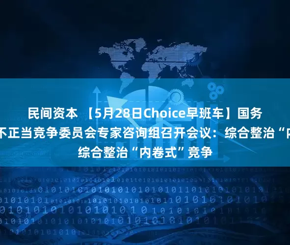 民间资本 【5月28日Choice早班车】国务院反垄断反不正当竞争委员会专家咨询组召开会议：综合整治“内卷式”竞争