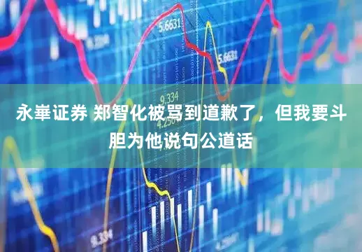 永崋证券 郑智化被骂到道歉了,但我要斗胆为他说句公道话