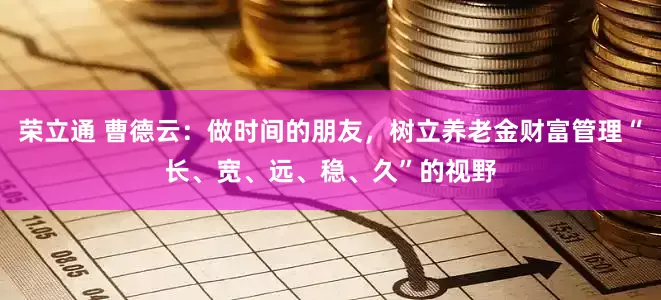 荣立通 曹德云：做时间的朋友，树立养老金财富管理“长、宽、远、稳、久”的视野