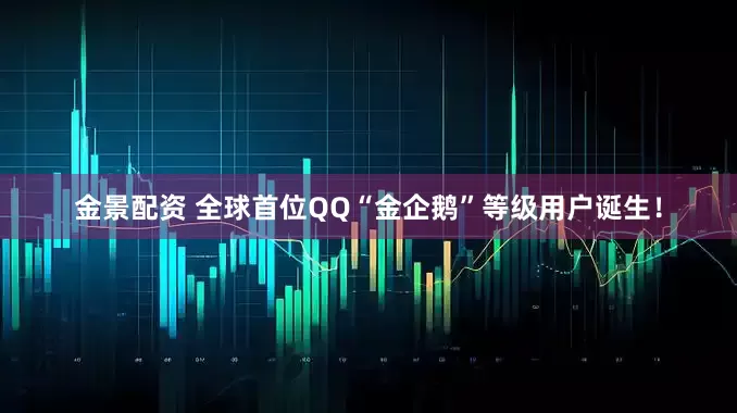 金景配资 全球首位QQ“金企鹅”等级用户诞生！