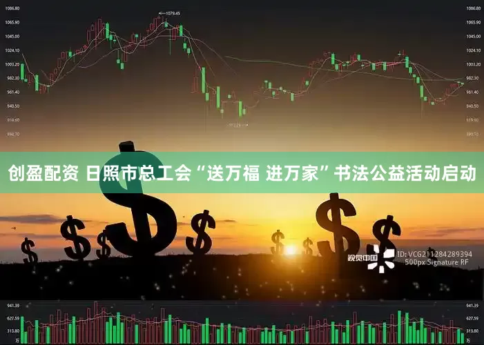 创盈配资 日照市总工会“送万福 进万家”书法公益活动启动