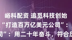 峪科配资 追觅科技创始人俞浩再谈“打造百万亿美元公司”：用二十年奋斗，符合历史规律