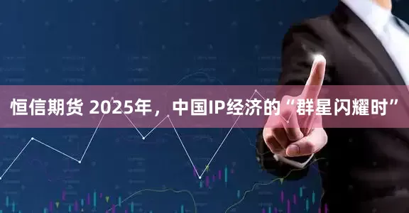 恒信期货 2025年，中国IP经济的“群星闪耀时”
