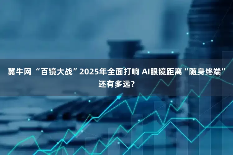翼牛网 “百镜大战”2025年全面打响 AI眼镜距离“随身终端”还有多远？