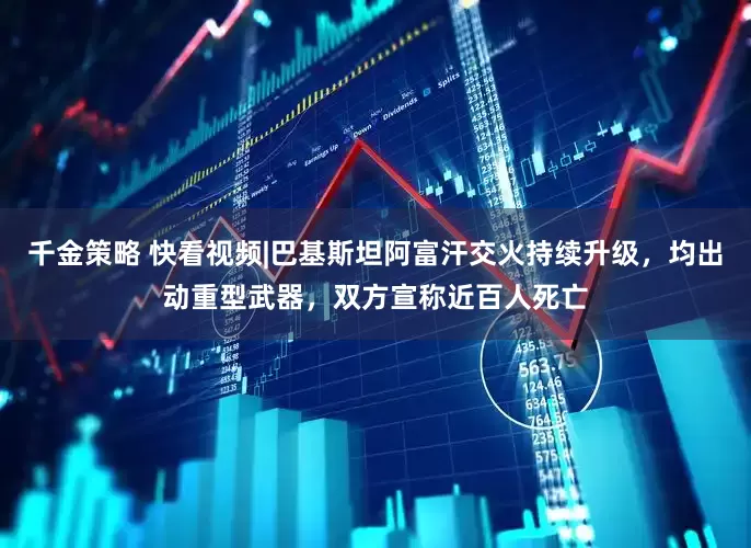 千金策略 快看视频|巴基斯坦阿富汗交火持续升级，均出动重型武器，双方宣称近百人死亡