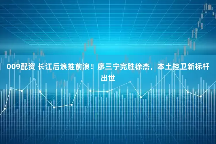 009配资 长江后浪推前浪！廖三宁完胜徐杰，本土控卫新标杆出世