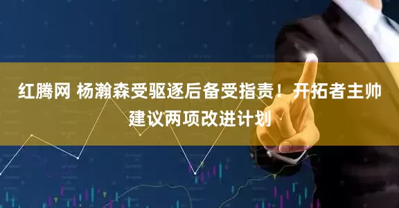 红腾网 杨瀚森受驱逐后备受指责！开拓者主帅建议两项改进计划