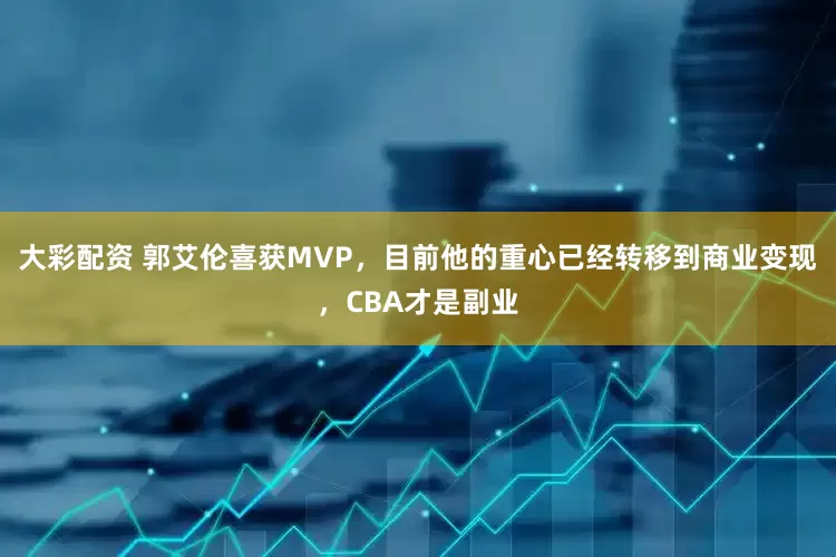 大彩配资 郭艾伦喜获MVP，目前他的重心已经转移到商业变现，CBA才是副业