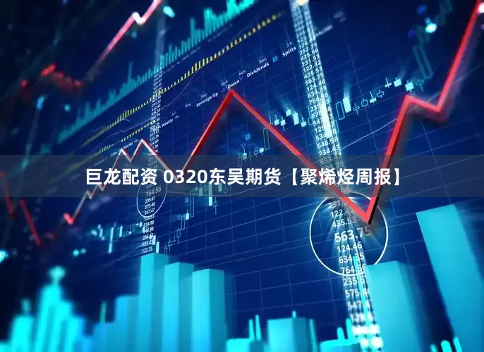 巨龙配资 0320东吴期货【聚烯烃周报】