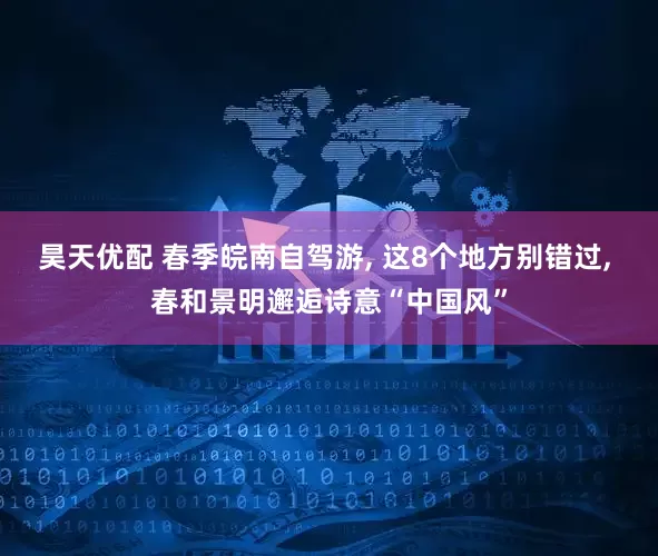 昊天优配 春季皖南自驾游, 这8个地方别错过, 春和景明邂逅诗意“中国风”