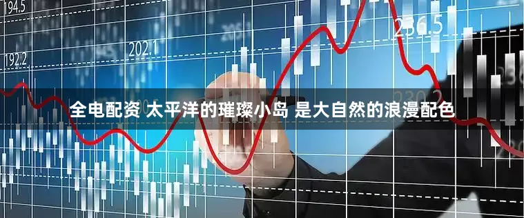 全电配资 太平洋的璀璨小岛 是大自然的浪漫配色
