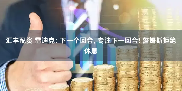 汇丰配资 雷迪克: 下一个回合, 专注下一回合! 詹姆斯拒绝休息