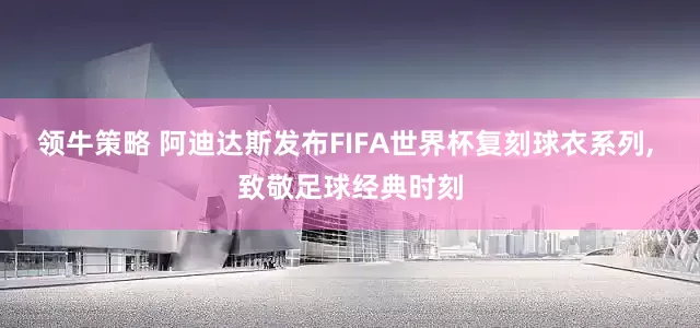 领牛策略 阿迪达斯发布FIFA世界杯复刻球衣系列, 致敬足球经典时刻