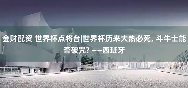 金财配资 世界杯点将台|世界杯历来大热必死, 斗牛士能否破咒? ——西班牙