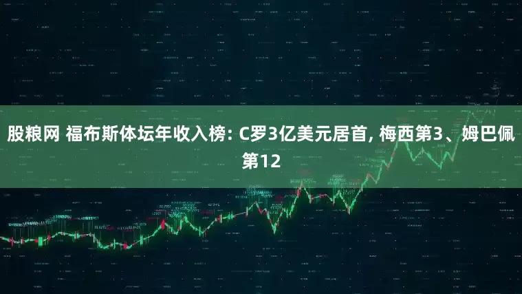 股粮网 福布斯体坛年收入榜: C罗3亿美元居首, 梅西第3、姆巴佩第12
