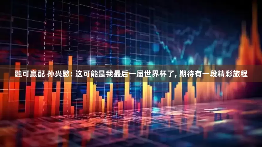 融可赢配 孙兴慜: 这可能是我最后一届世界杯了, 期待有一段精彩旅程